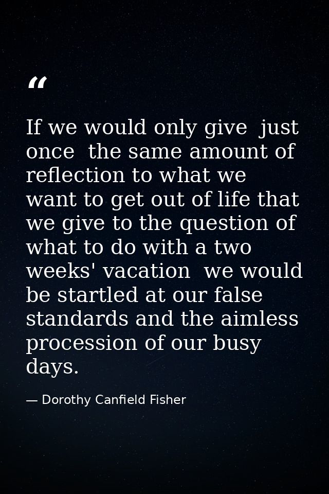 If we would only give  just once  the same amount of reflection to what we want to get out of life that we give to the q — Dorothy Canfield Fisher