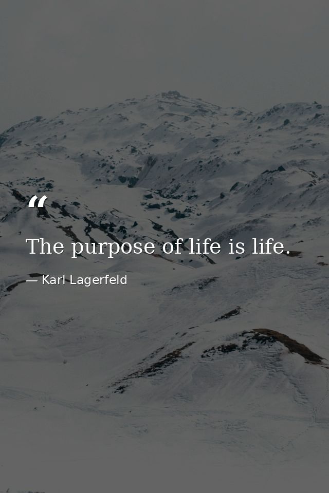 The purpose of life is life. — Karl Lagerfeld