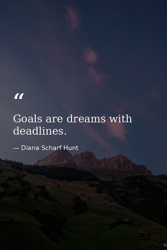 Goals are dreams with deadlines. — Diana Scharf Hunt