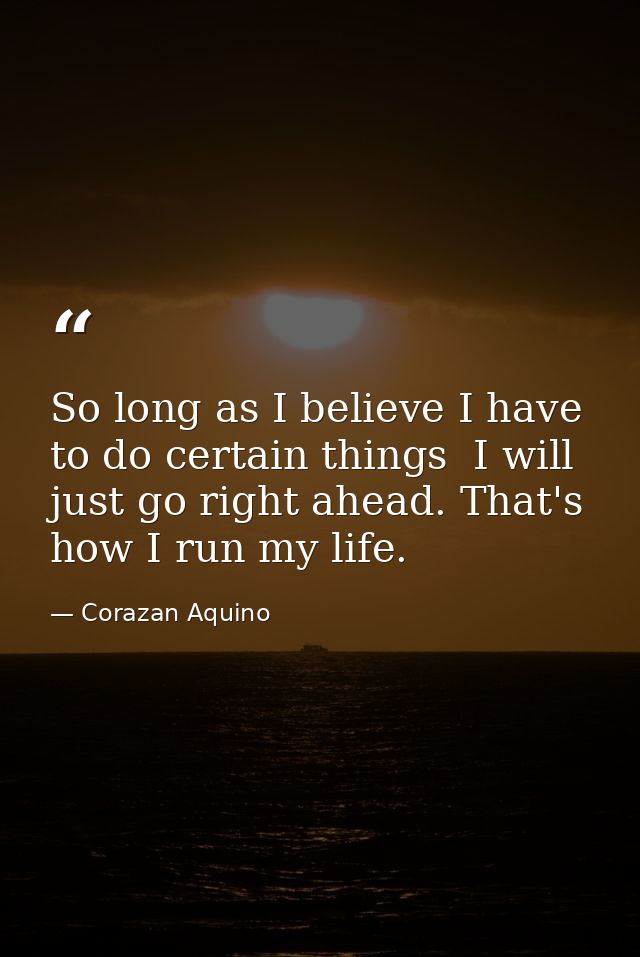 So long as I believe I have to do certain things  I will just go right ahead. That's how I run my life. — Corazan Aquino