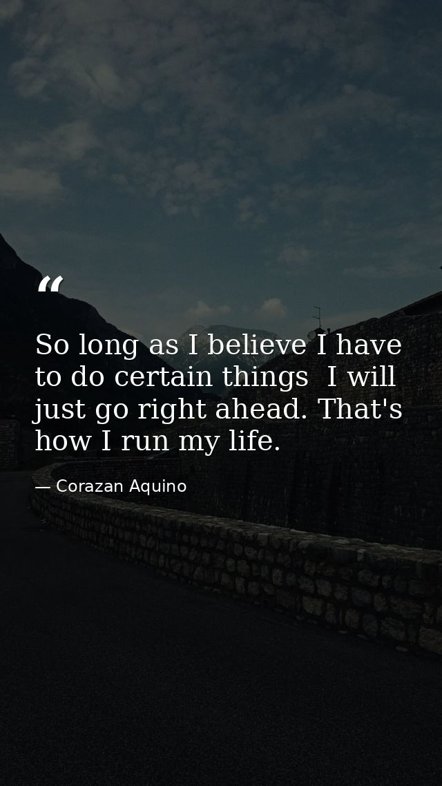 So long as I believe I have to do certain things  I will just go right ahead. That's how I run my life. — Corazan Aquino