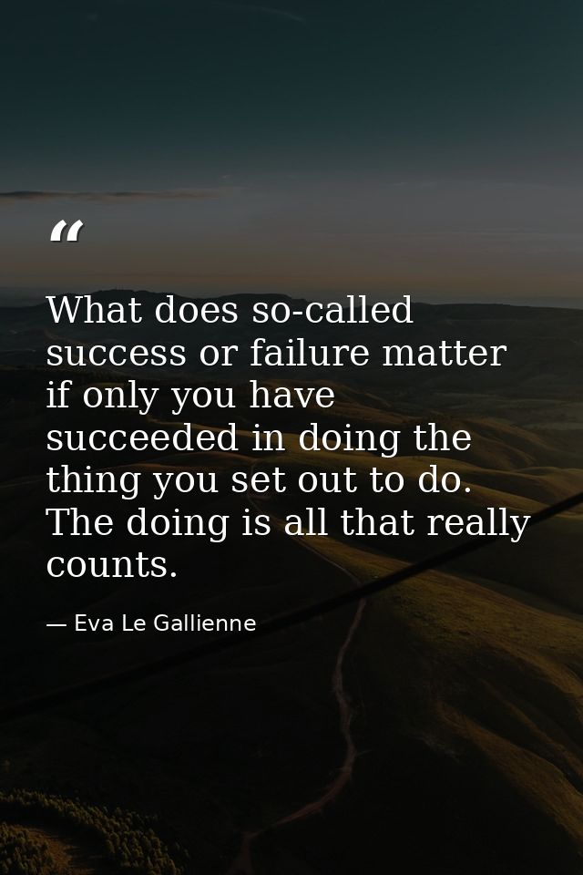 What does so-called success or failure matter if only you have succeeded in doing the thing you set out to do. The doing — Eva Le Gallienne