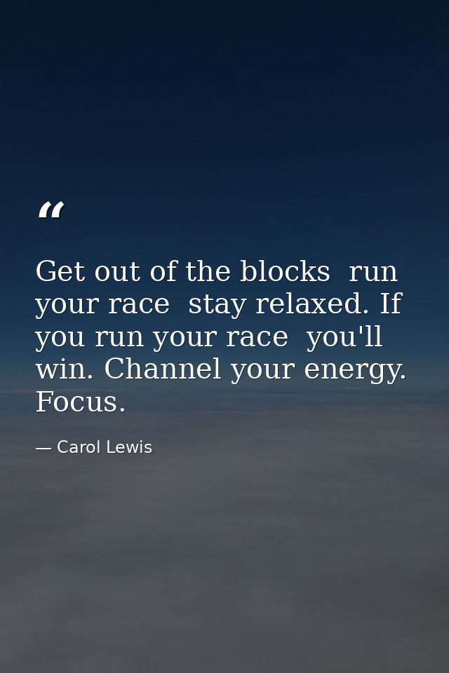 Get out of the blocks  run your race  stay relaxed. If you run your race  you'll win. Channel your energy. Focus. — Carol Lewis