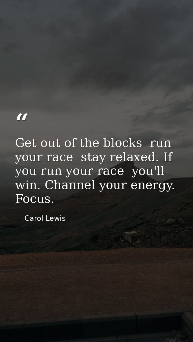 Get out of the blocks  run your race  stay relaxed. If you run your race  you'll win. Channel your energy. Focus. — Carol Lewis