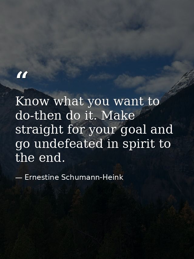 Know what you want to do-then do it. Make straight for your goal and go undefeated in spirit to the end. — Ernestine Schumann-Heink