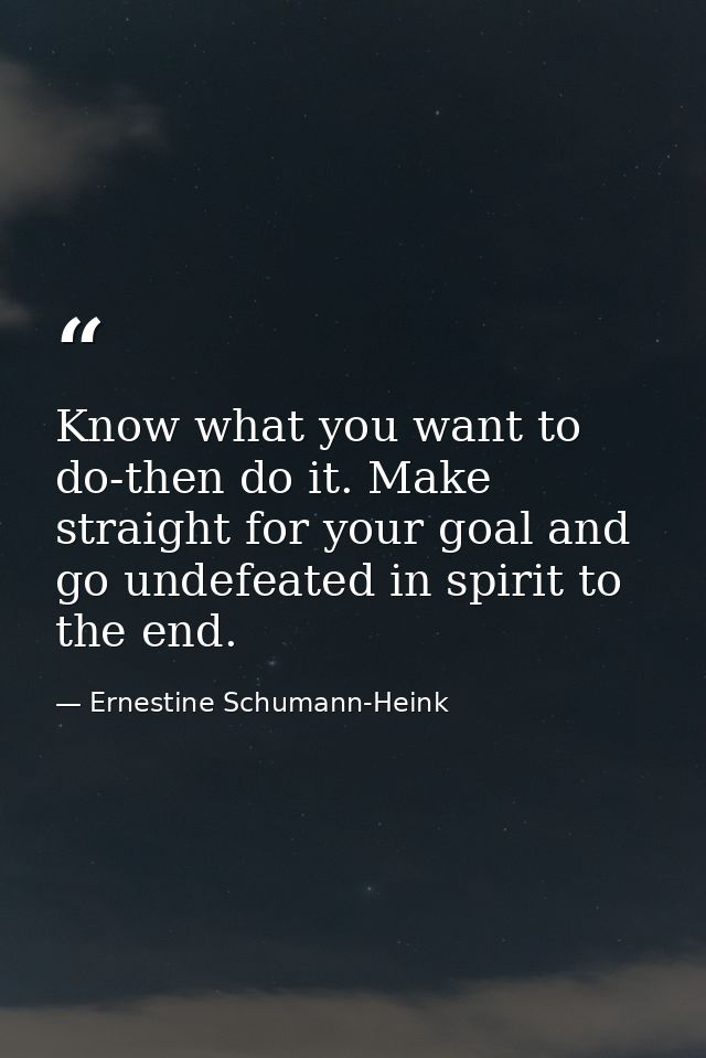 Know what you want to do-then do it. Make straight for your goal and go undefeated in spirit to the end. — Ernestine Schumann-Heink