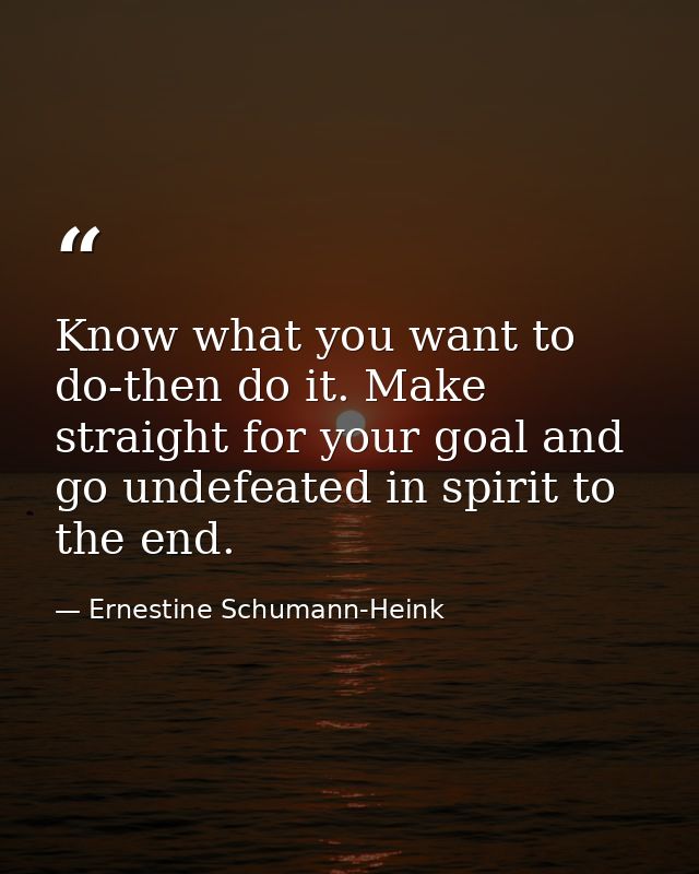 Know what you want to do-then do it. Make straight for your goal and go undefeated in spirit to the end. — Ernestine Schumann-Heink
