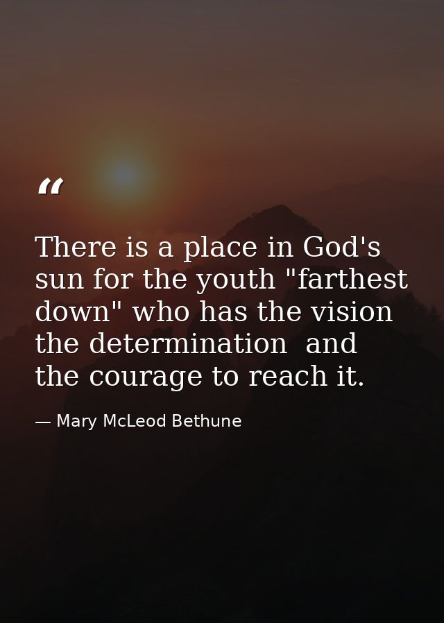 There is a place in God's sun for the youth "farthest down" who has the vision  the determination  and the courage to re — Mary McLeod Bethune