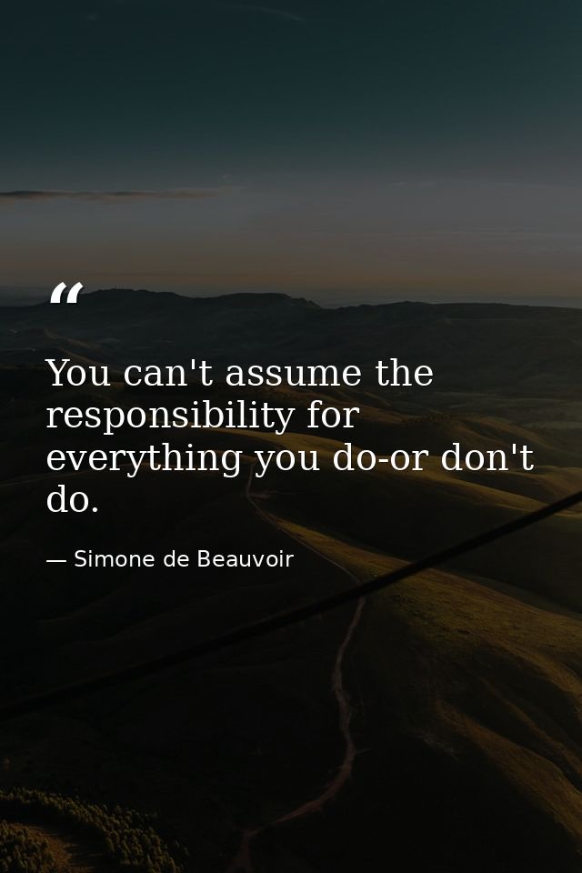 You can't assume the responsibility for everything you do-or don't do. — Simone de Beauvoir