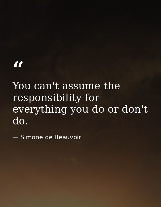 You can't assume the responsibility for everything you do-or don't do. — Simone de Beauvoir