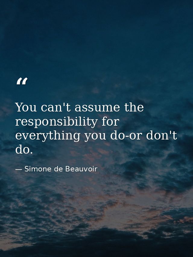 You can't assume the responsibility for everything you do-or don't do. — Simone de Beauvoir