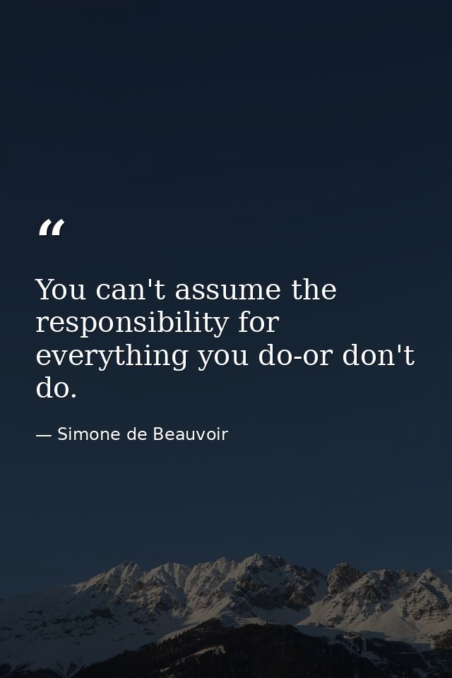 You can't assume the responsibility for everything you do-or don't do. — Simone de Beauvoir
