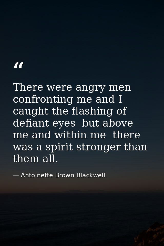 There were angry men confronting me and I caught the flashing of defiant eyes  but above me and within me  there was a s — Antoinette Brown Blackwell