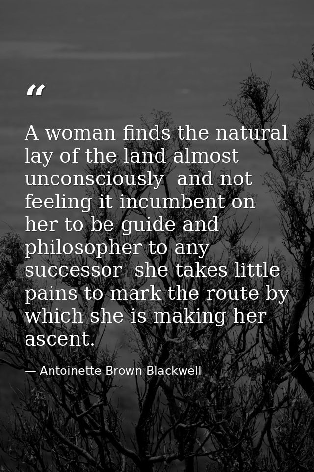 A woman finds the natural lay of the land almost unconsciously  and not feeling it incumbent on her to be guide and phil — Antoinette Brown Blackwell