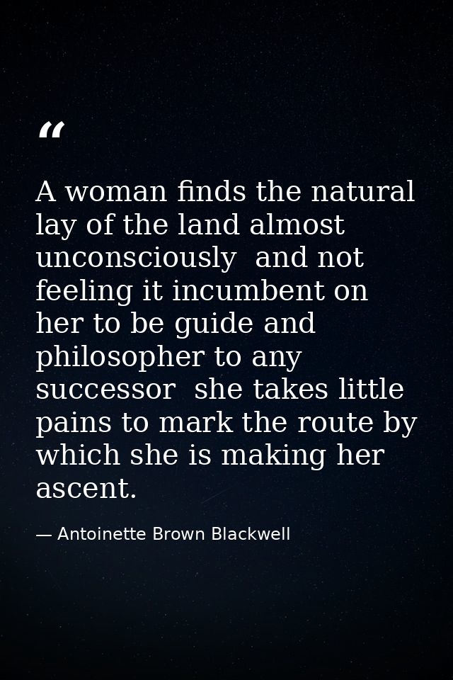 A woman finds the natural lay of the land almost unconsciously  and not feeling it incumbent on her to be guide and phil — Antoinette Brown Blackwell