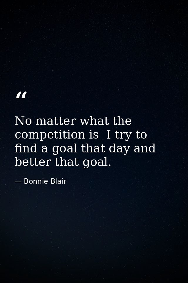 No matter what the competition is  I try to find a goal that day and better that goal. — Bonnie Blair