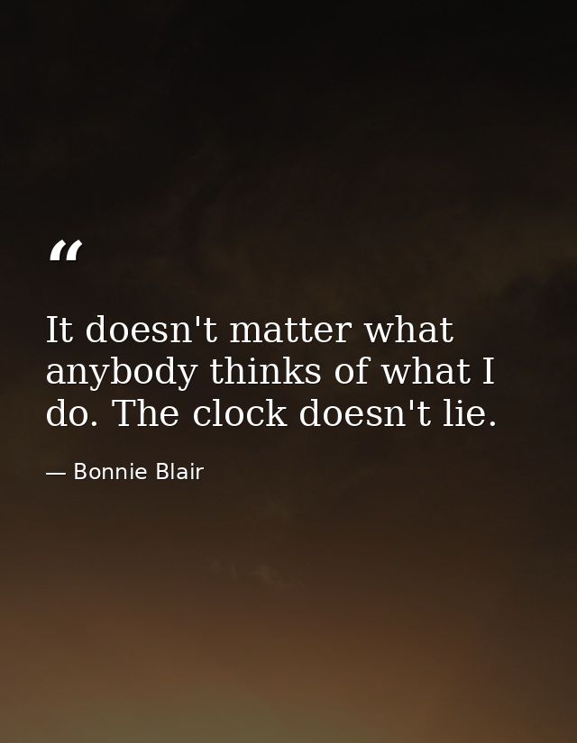 It doesn't matter what anybody thinks of what I do. The clock doesn't lie. — Bonnie Blair
