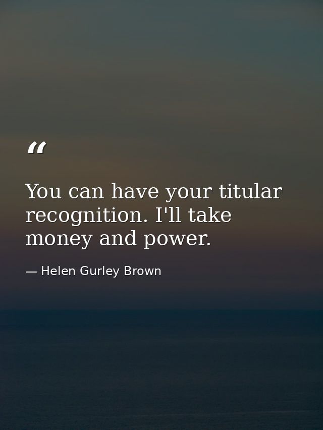 You can have your titular recognition. I'll take money and power. — Helen Gurley Brown