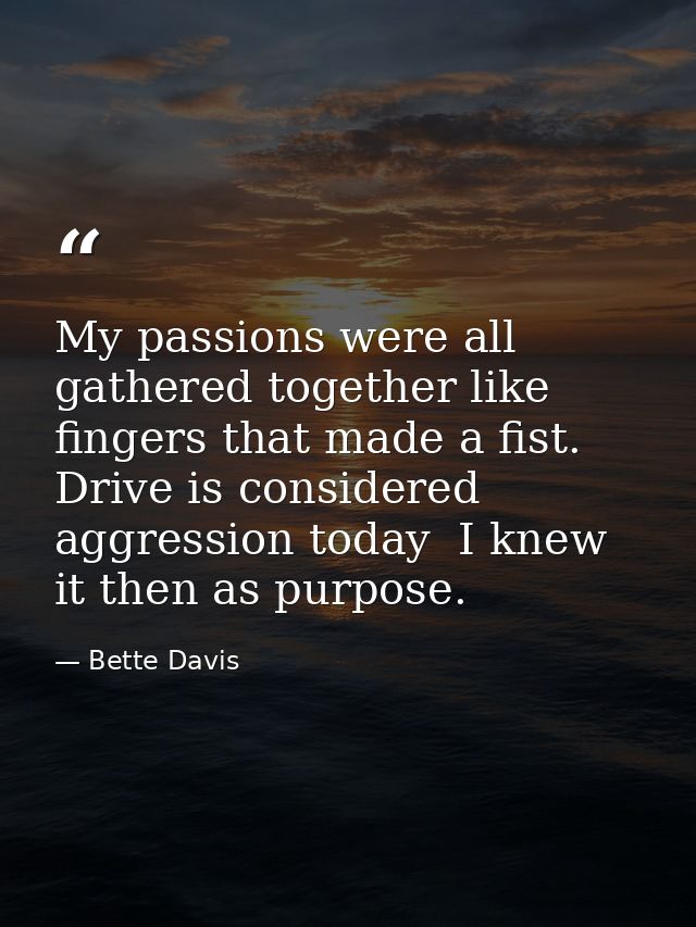 My passions were all gathered together like fingers that made a fist. Drive is considered aggression today  I knew it th — Bette Davis