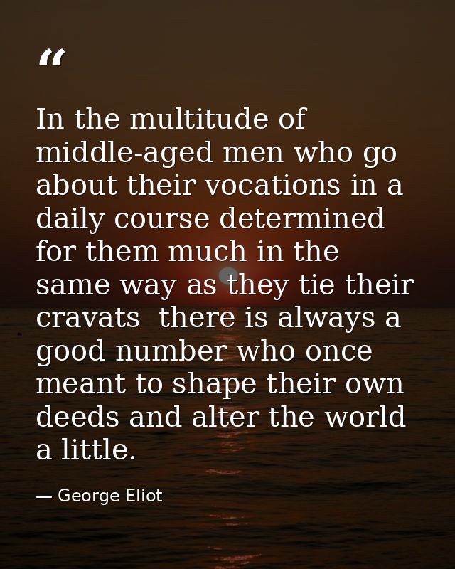 In the multitude of middle-aged men who go about their vocations in a daily course determined for them much in the same  — George Eliot