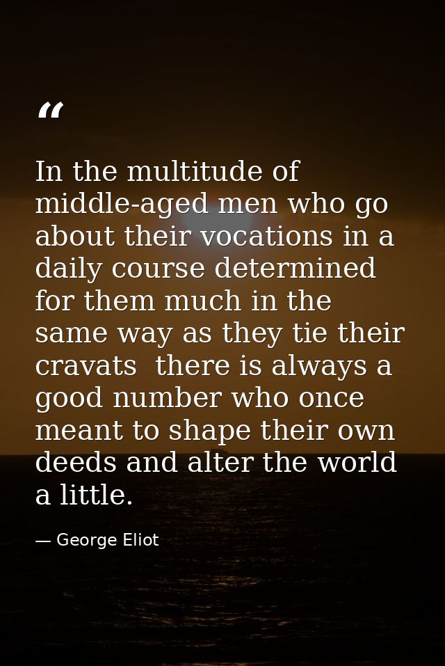 In the multitude of middle-aged men who go about their vocations in a daily course determined for them much in the same  — George Eliot