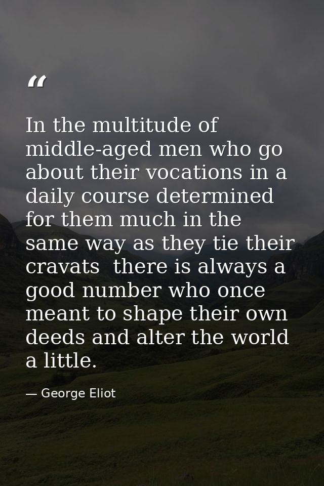 In the multitude of middle-aged men who go about their vocations in a daily course determined for them much in the same  — George Eliot