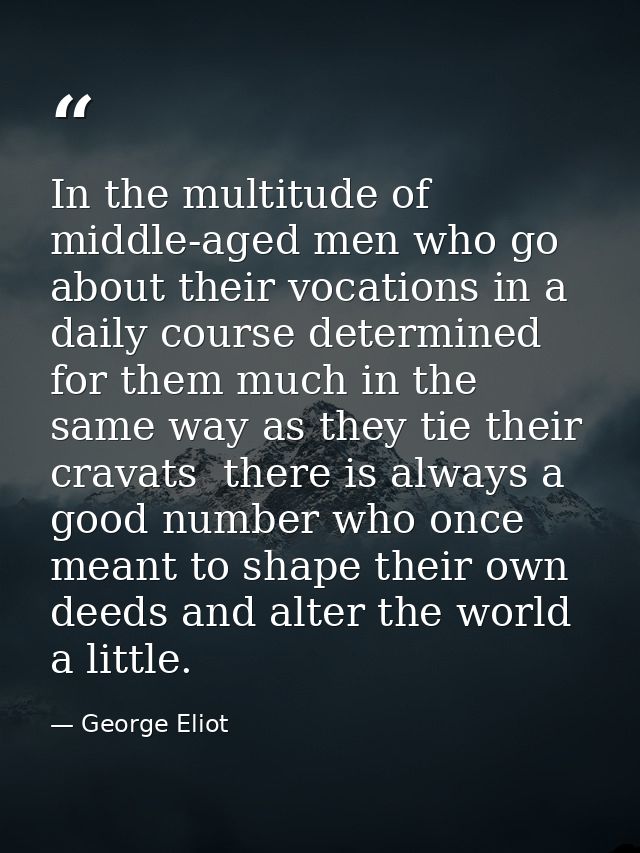In the multitude of middle-aged men who go about their vocations in a daily course determined for them much in the same  — George Eliot