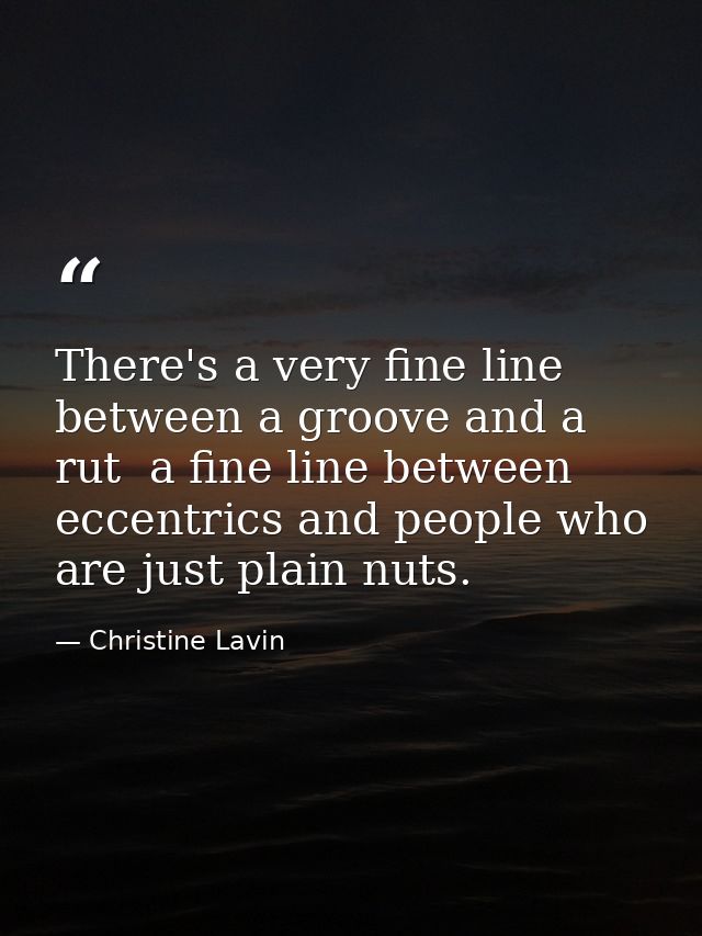 There's a very fine line between a groove and a rut  a fine line between eccentrics and people who are just plain nuts. — Christine Lavin