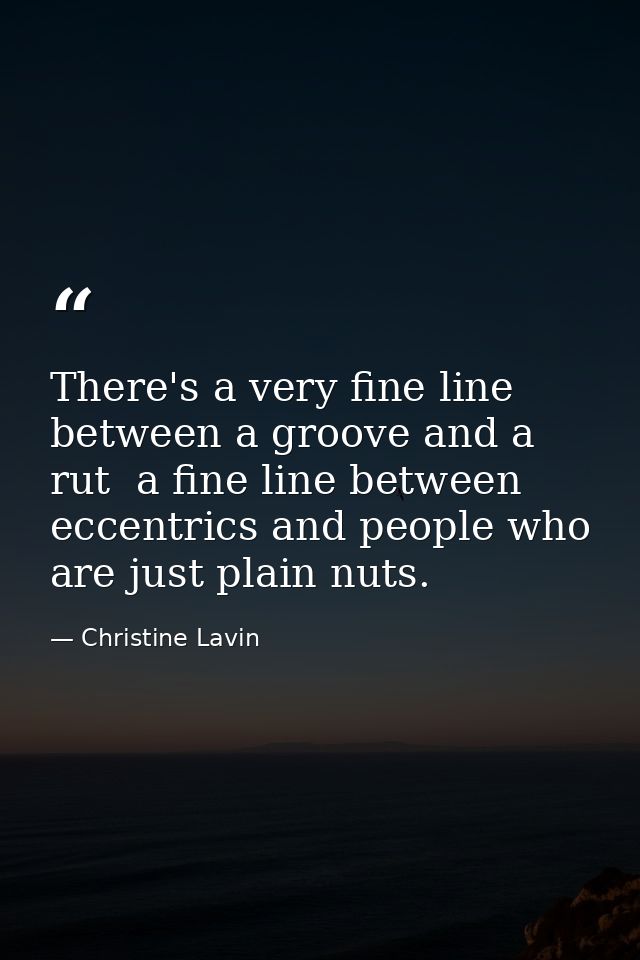 There's a very fine line between a groove and a rut  a fine line between eccentrics and people who are just plain nuts. — Christine Lavin