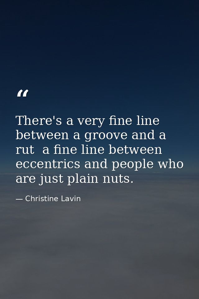 There's a very fine line between a groove and a rut  a fine line between eccentrics and people who are just plain nuts. — Christine Lavin