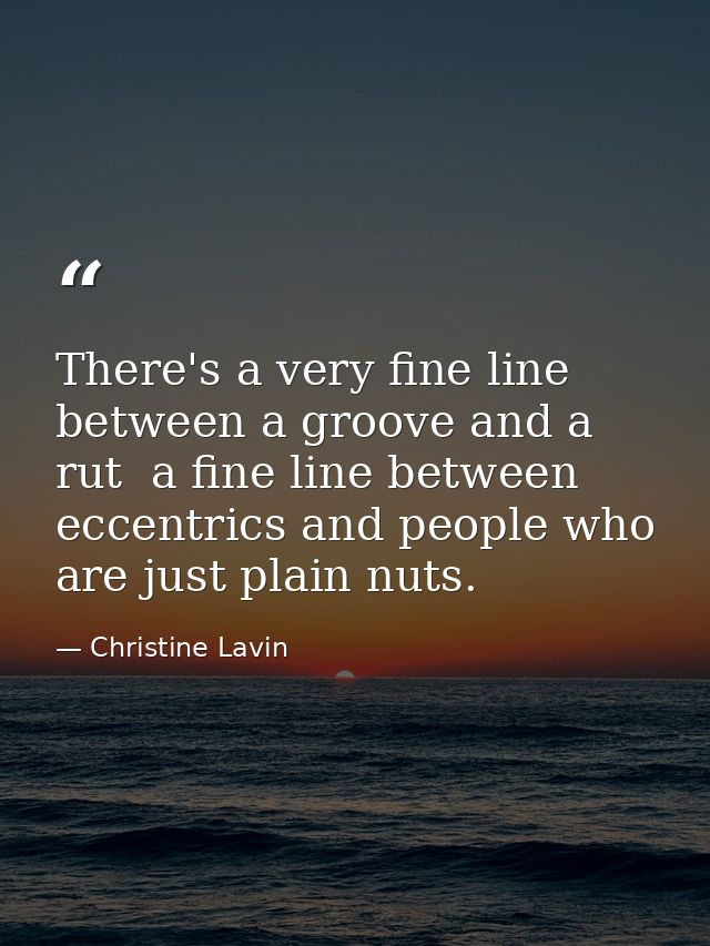There's a very fine line between a groove and a rut  a fine line between eccentrics and people who are just plain nuts. — Christine Lavin