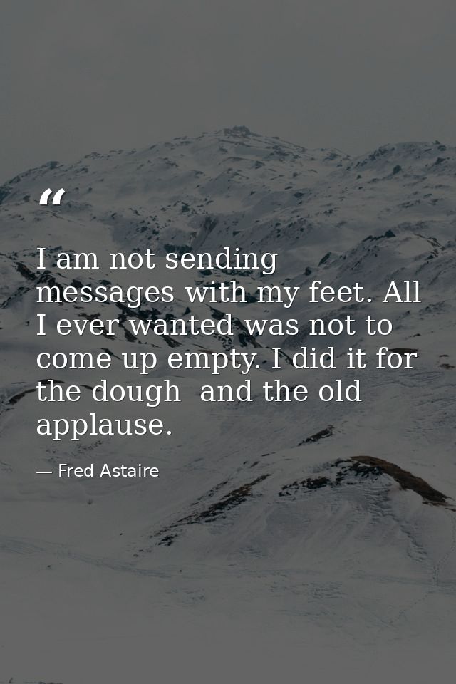 I am not sending messages with my feet. All I ever wanted was not to come up empty. I did it for the dough  and the old  — Fred Astaire