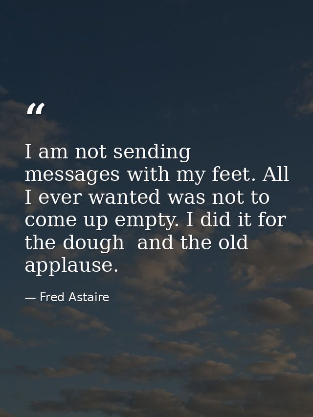 I am not sending messages with my feet. All I ever wanted was not to come up empty. I did it for the dough  and the old  — Fred Astaire