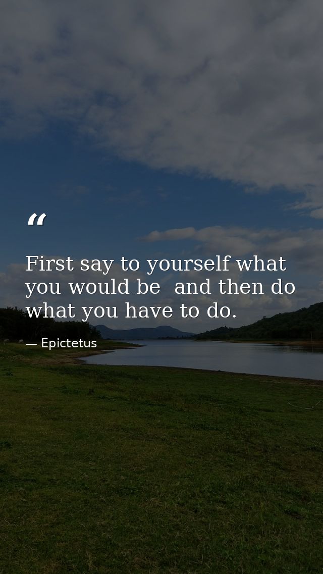 First say to yourself what you would be  and then do what you have to do. — Epictetus