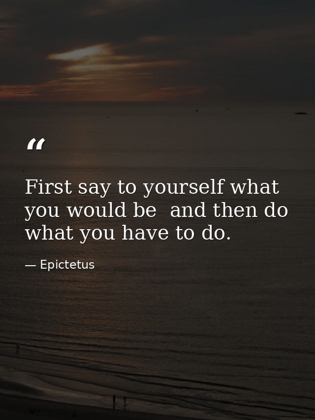 First say to yourself what you would be  and then do what you have to do. — Epictetus