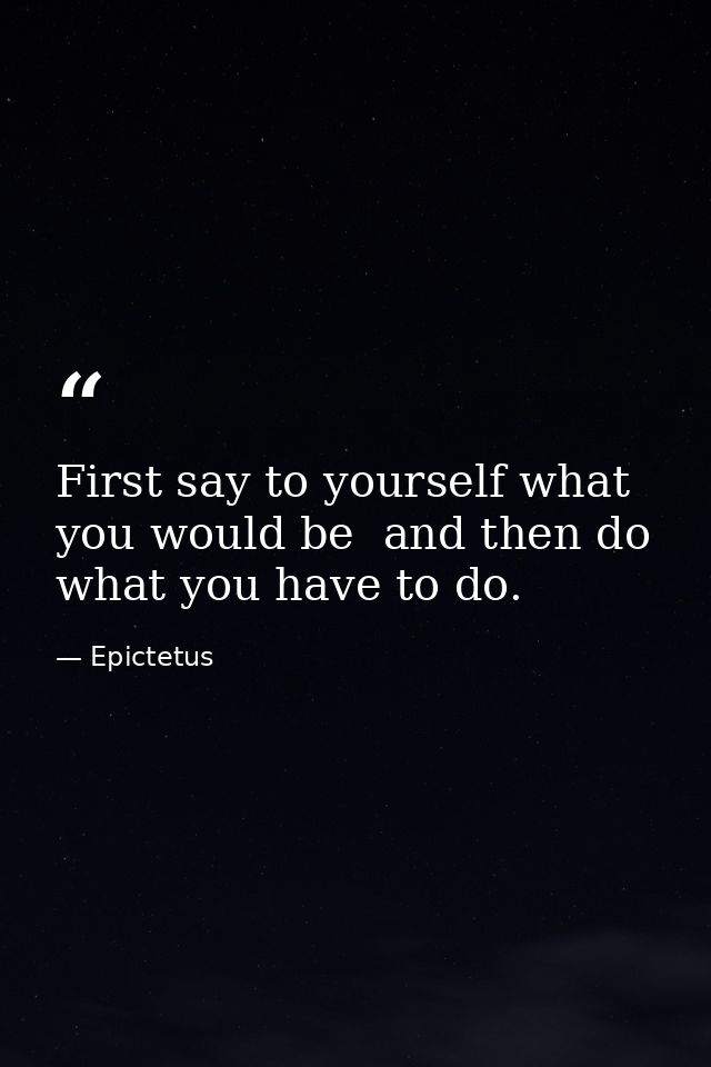 First say to yourself what you would be  and then do what you have to do. — Epictetus