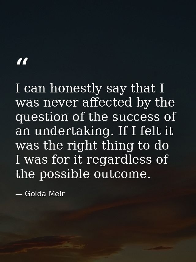 I can honestly say that I was never affected by the question of the success of an undertaking. If I felt it was the righ — Golda Meir