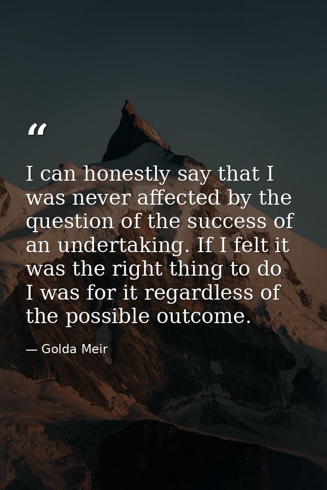 I can honestly say that I was never affected by the question of the success of an undertaking. If I felt it was the righ — Golda Meir