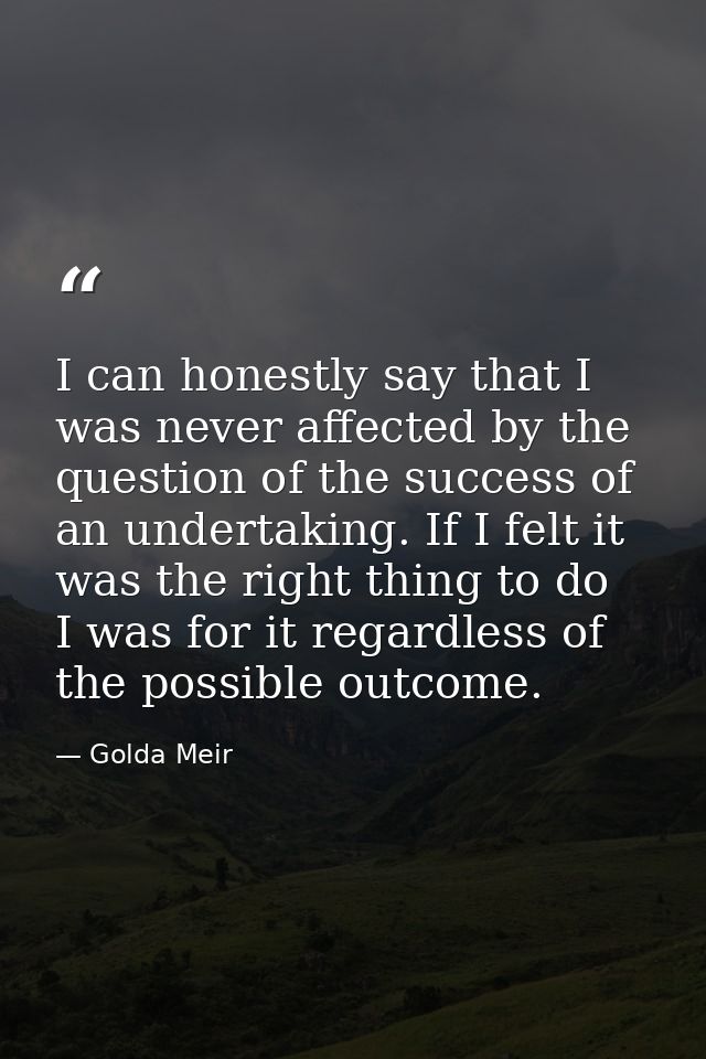 I can honestly say that I was never affected by the question of the success of an undertaking. If I felt it was the righ — Golda Meir
