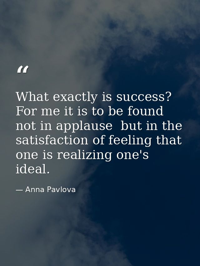 What exactly is success? For me it is to be found not in applause  but in the satisfaction of feeling that one is realiz — Anna Pavlova