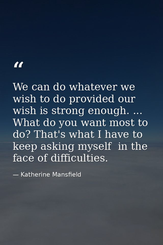We can do whatever we wish to do provided our wish is strong enough. ... What do you want most to do? That's what I have — Katherine Mansfield