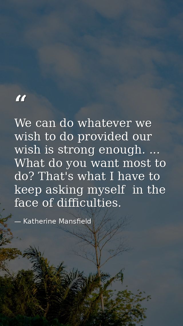 We can do whatever we wish to do provided our wish is strong enough. ... What do you want most to do? That's what I have — Katherine Mansfield