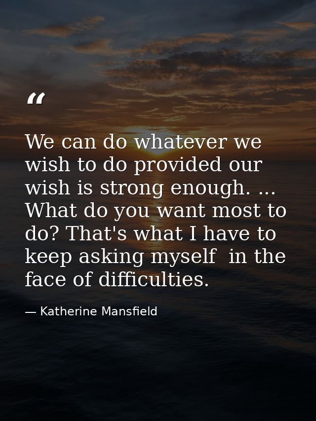 We can do whatever we wish to do provided our wish is strong enough. ... What do you want most to do? That's what I have — Katherine Mansfield
