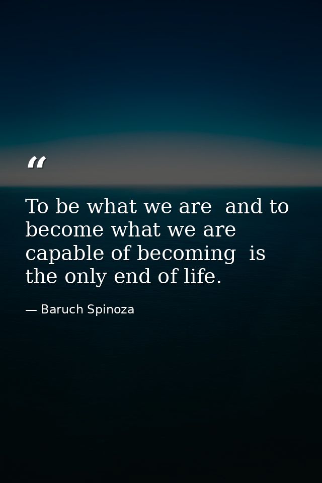 To be what we are  and to become what we are capable of becoming  is the only end of life. — Baruch Spinoza