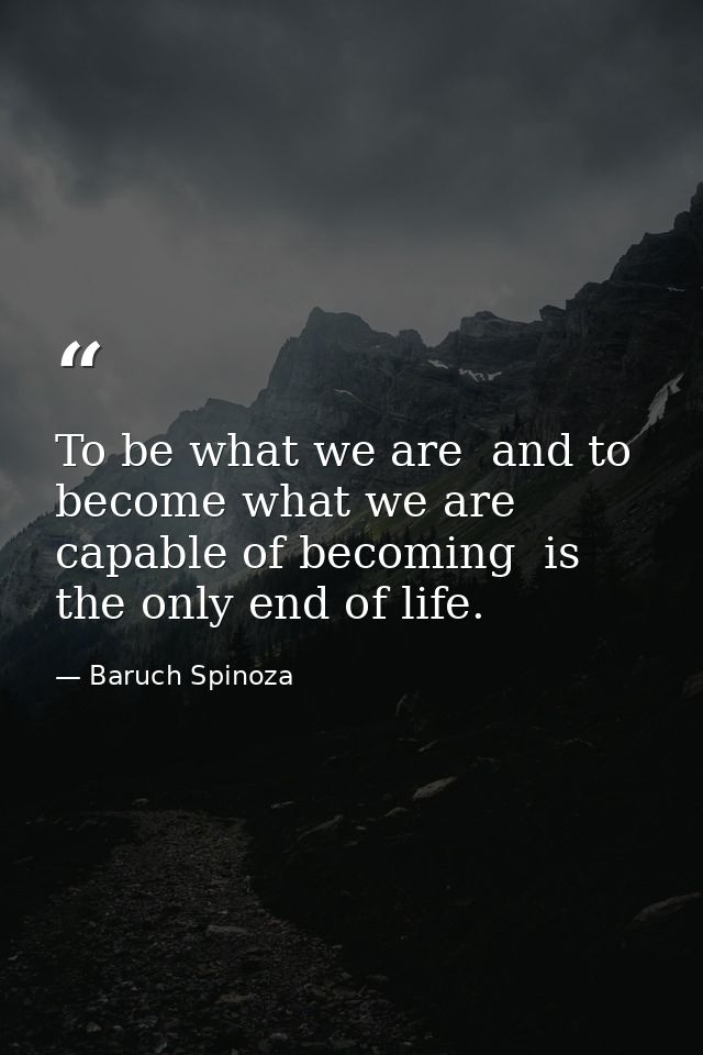To be what we are  and to become what we are capable of becoming  is the only end of life. — Baruch Spinoza