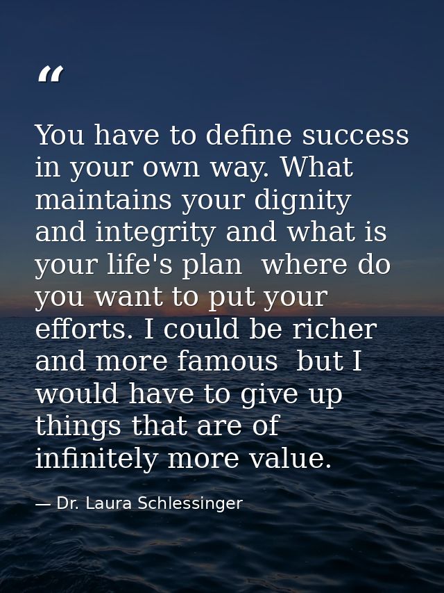 You have to define success in your own way. What maintains your dignity and integrity and what is your life's plan  wher — Dr. Laura Schlessinger