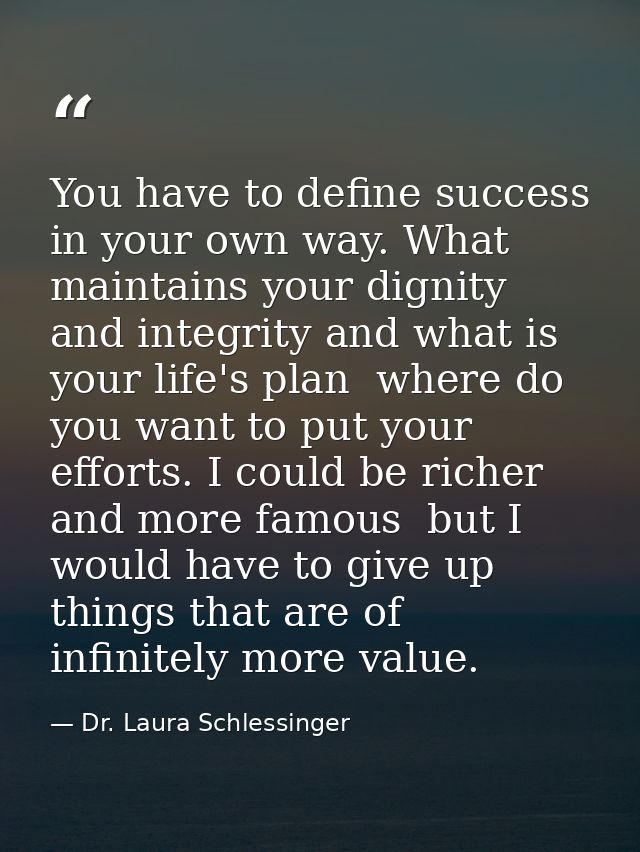 You have to define success in your own way. What maintains your dignity and integrity and what is your life's plan  wher — Dr. Laura Schlessinger
