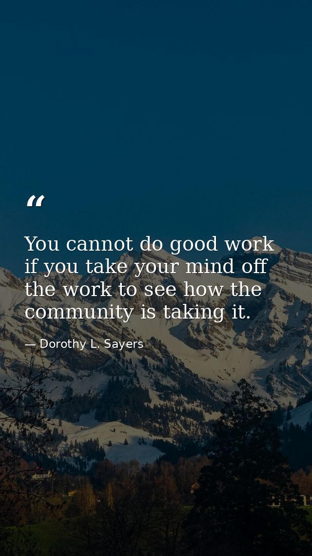 You cannot do good work if you take your mind off the work to see how the community is taking it. — Dorothy L. Sayers