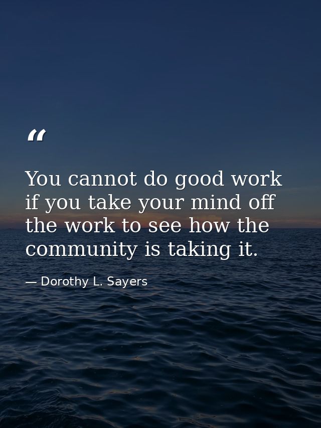You cannot do good work if you take your mind off the work to see how the community is taking it. — Dorothy L. Sayers