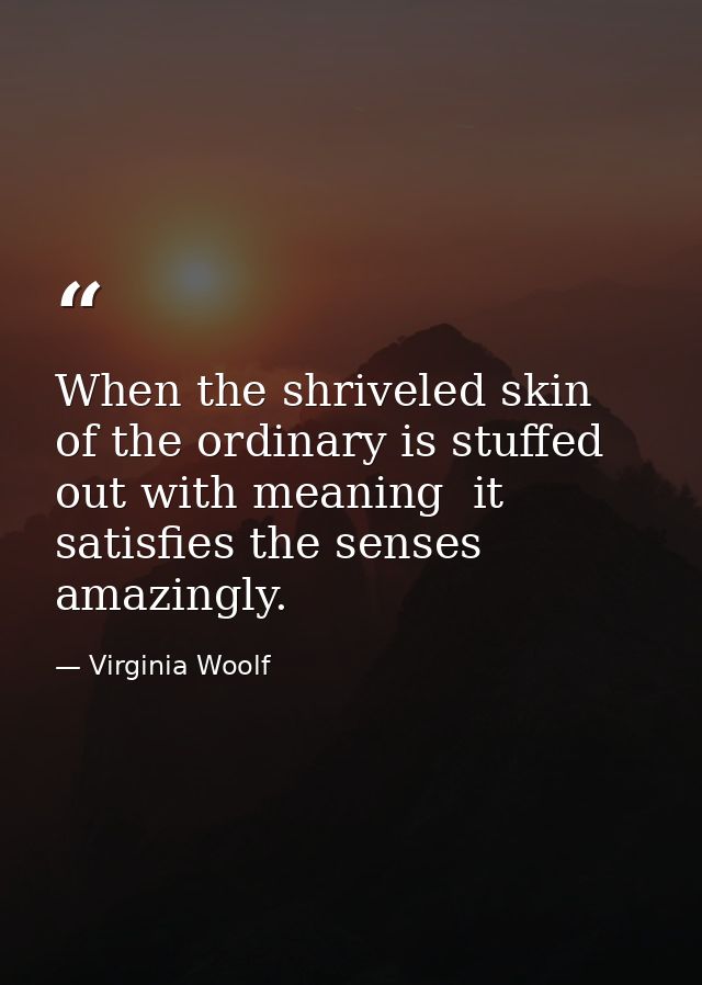 When the shriveled skin of the ordinary is stuffed out with meaning  it satisfies the senses amazingly. — Virginia Woolf
